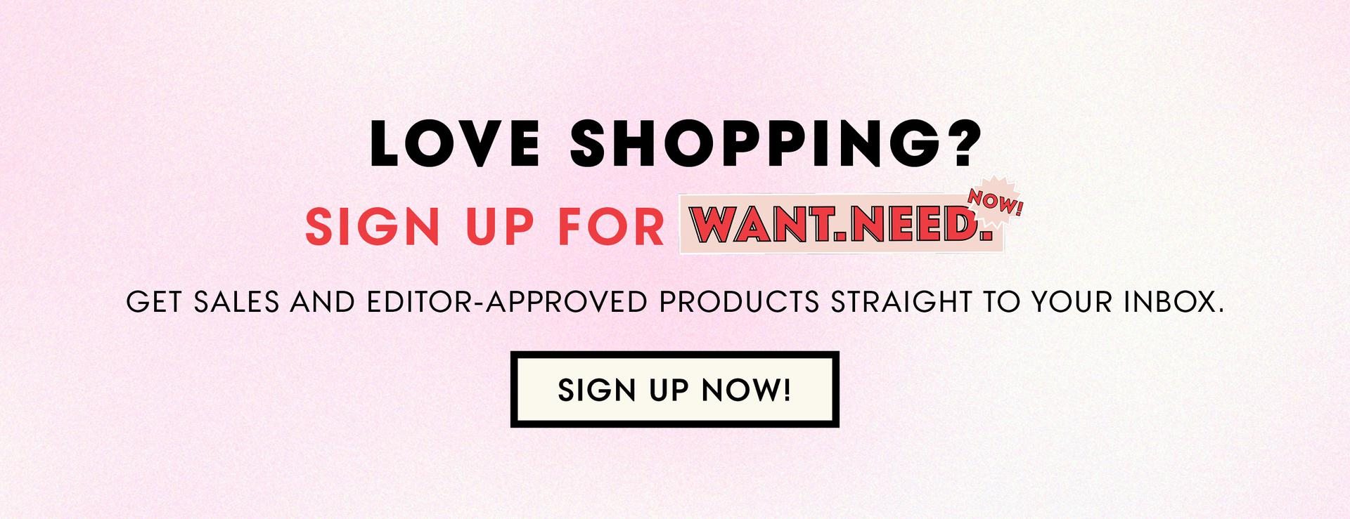(image) Love Shopping? Sign Up For Want.Need.Now! Get Sales and Editor-Approved Products Straight To Your Inbox. Sign Up Now!