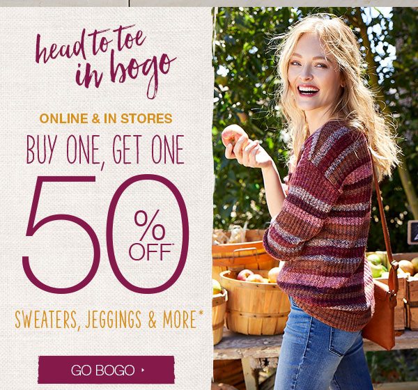 Head to toe in BOGO. Online and in stores. Buy one, get one 50% off* sweaters, jeggings and more. Go BOGO.