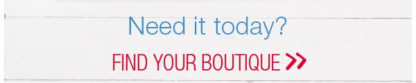 Need it today? Find your boutique.