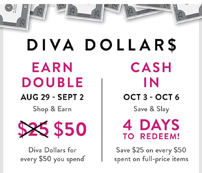 Diva Dollars! Earn Double August 29 - September 2. Shop and earn $50 Diva Dollars for every $50 you spend.