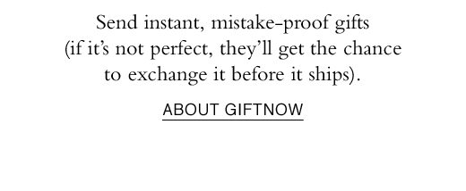 Send instant, mistake-proof gifts (if it's not perfect, they'll get the chance to exchange it before it ships). ABOUT GIFTNOW