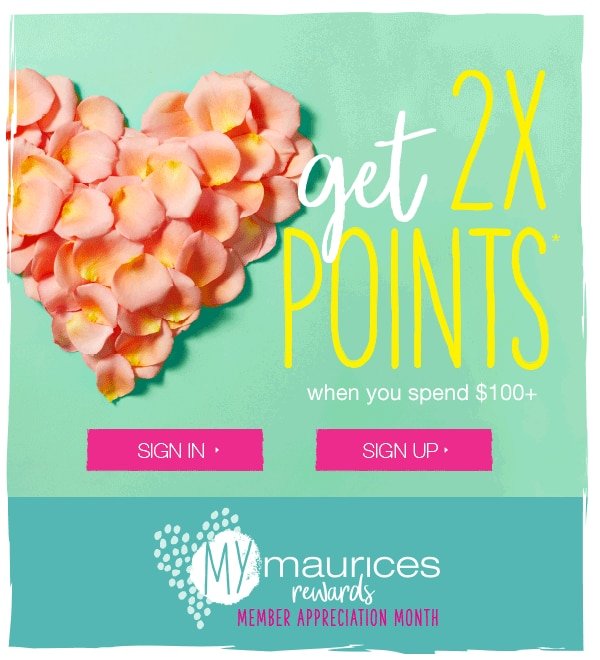 Get 2X points* when you spend $100+. Sign in. Sign up. mymaurices rewards member appreciation month.