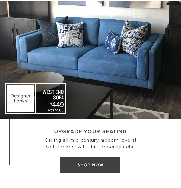 West End Sofa $449. was $500. Upgrade your seating. Calling all mid-century modern lovers! Get the look with this so-comfy sofa. Shop Now.