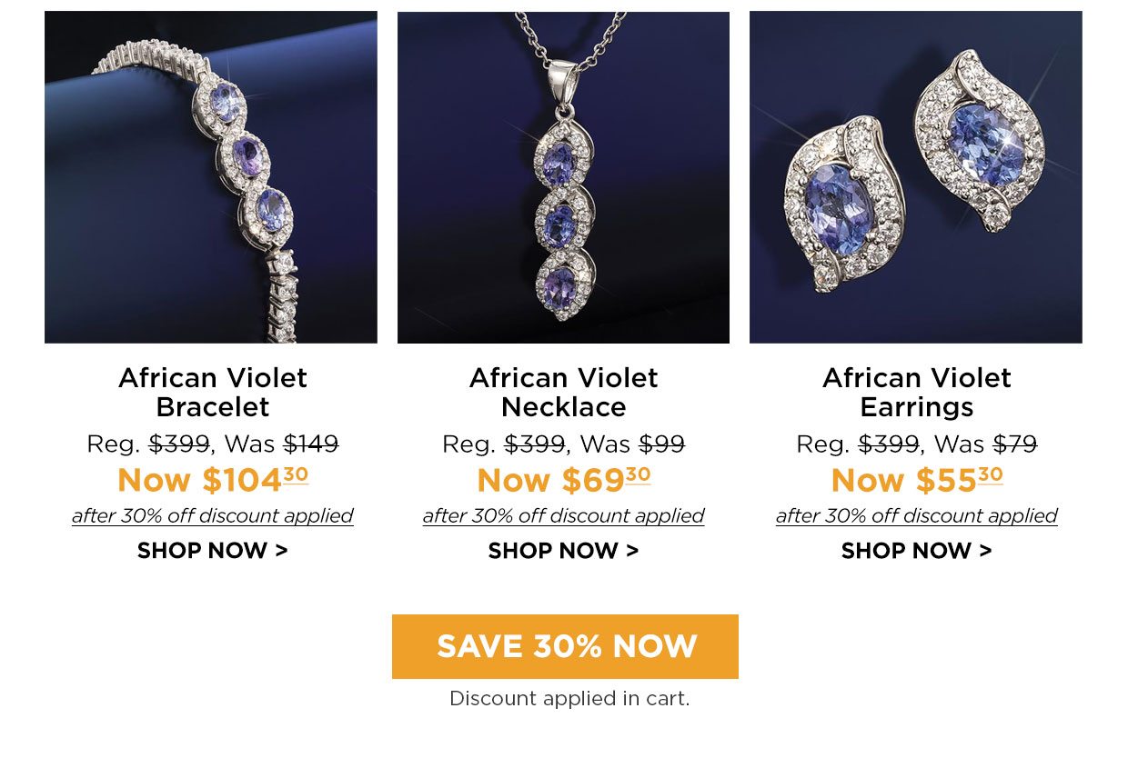 African Violet Bracelet Reg. $399, Was $149, Now $104.30 after 30% off discount applied. African Violet Necklace Reg. $399, Was $99, Now $69.30 after 30% off discount applied. African Violet Earrings Reg. $399, Was $79, Now $55.30 after 30% off discount applied SHOP NOW link. Save 30% Now. Discount applied in cart.