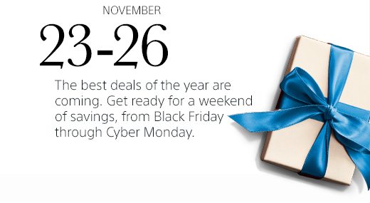 Big savings are in store soon | NOVEMBER 23-26 | The best deals of the year are coming. Get ready for a weekend of savings, from Black Friday through Cyber Monday. 