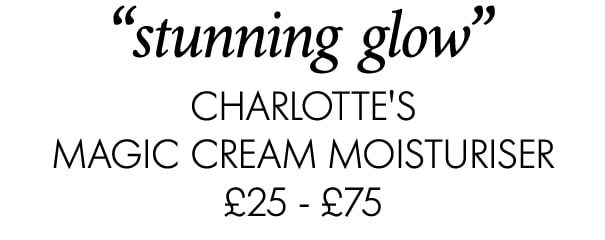 “stunning glow” Charlotte's Magic Cream Moisturiser £25 - £75