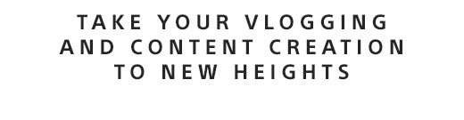 TAKE YOUR VLOGGING AND CONTENT CREATION TO NEW HEIGHTS