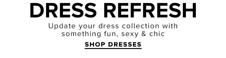 Dress Refresh: Update your dress collection with something fun, sexy & chic. SHOP DRESSES.