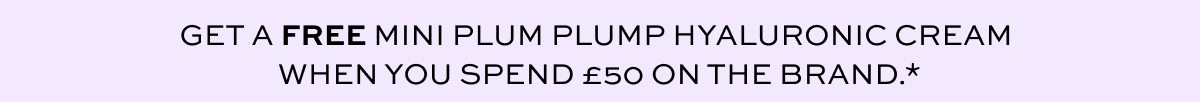 GET A FREE MINI PLUM PLUMP HYALURONIC CREAM WHEN YOU SPEND £50 ON THE BRAND.*