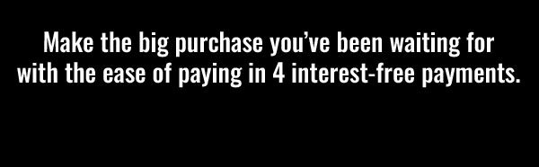 Make the big purchase you've been waiting for with the ease of paying in 4 interest-free payments.