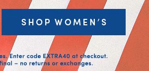 SHOP WOMEN'S | Valid online & in full-price retail stores. Enter code EXTRA40 at checkout. Offer ends 5/29/2019. All sales final -- no returns or exchanges.