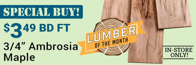 MAPLE AMBROSIA S3S 13/16 (P) - Lumber of the Month - In-Store Only! Special Buy! While Supplies Last $3.49 Bd. Ft