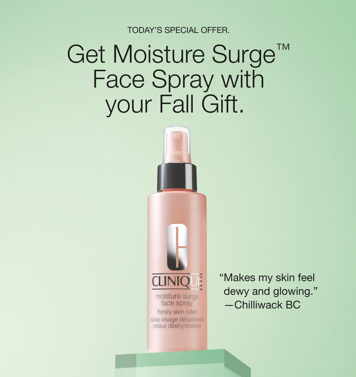 TODAY’S SPECIAL OFFER. Get Moisture Surge™ Face Spray with your Fall Gift. | “Makes my skin feel dewy and glowing.” —Chilliwack BC