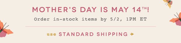Mother's Day is May 14th! Order in-stock items by 5/2, 1PM ET. use standard shipping.