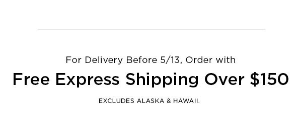 For Delivery Before 5/13, Order with Free Express Shipping Over $150 EXCLUDES ALASKA & HAWAII.