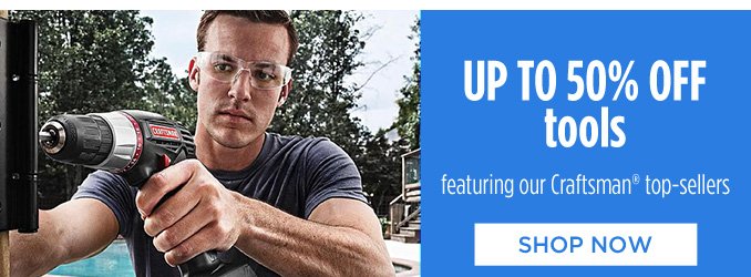 UP TO 50% OFF tools featuring our Craftsman® top-sellers | SHOP NOW