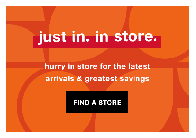 Just In. In Store. Hurry In Store for the Latest Arrivals & Greatest Savings - Find a Store