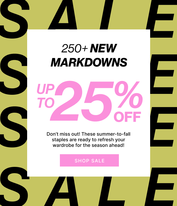 250+ New Markdowns Up To 25% OFF | SHOP SALE