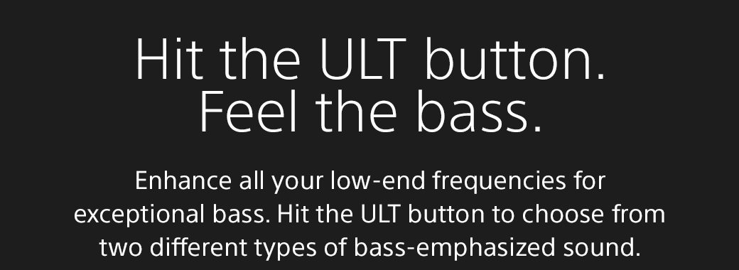 Hit the ULT button. Feel the bass. | Enhance all your low-end frequencies for exceptional bass. Hit the ULT button to choose from two different types of bass-emphasized sound.