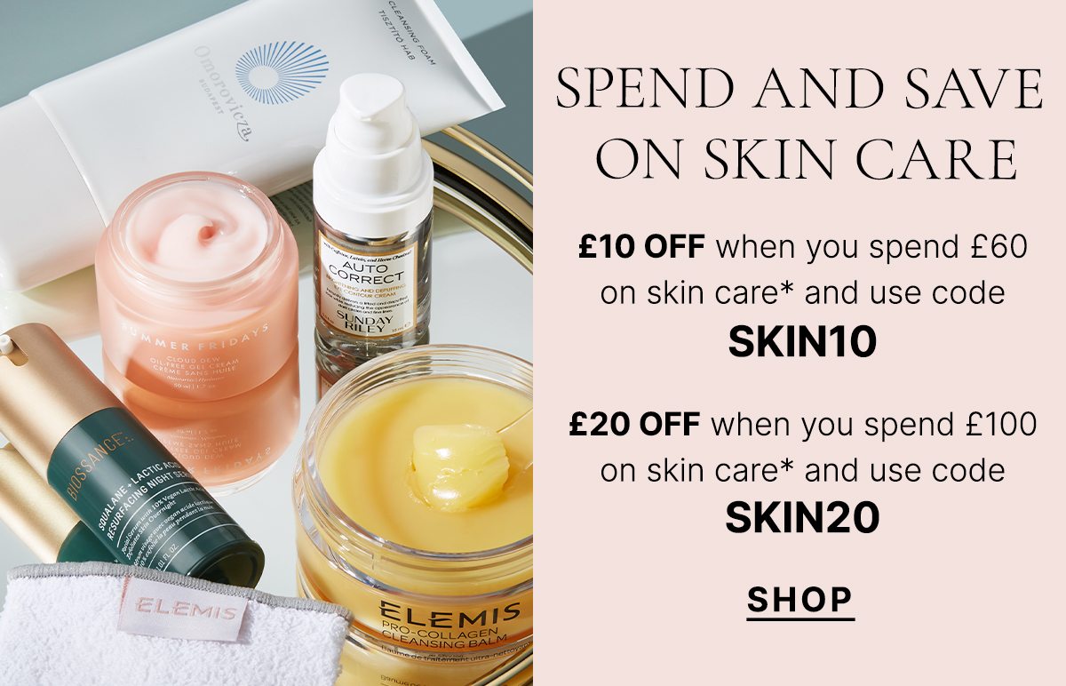 £10 OFF when you spend £60 on skin care* and use code SKIN10 £20 OFF when you spend £100 on skin care* and use code SKIN20