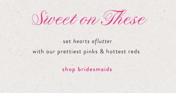 sweet on these set hearts aflutter with our prettiest pinks and hottest reds shop bridesmaids