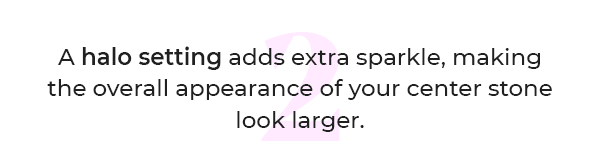 A halo setting adds extra sparkle, making the overall appearance of your center stone look larger.