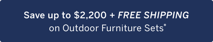 Save up to $2,200 + Free Shipping on Outdoor Furniture Sets*