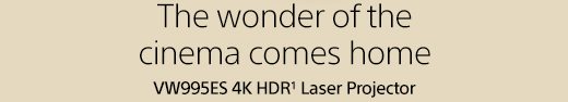 The wonder of the cinema comes home | VW995ES 4K HDR(1) Laser Projector