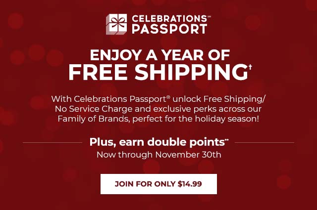 Enjoy A Year of Free Shipping - With Celebrations Passport® unlock Free Shipping/No Service Charge and exclusive perks across our Family of Brands, perfect for the holiday season! - Plus, earn double points - Now through November 30th.