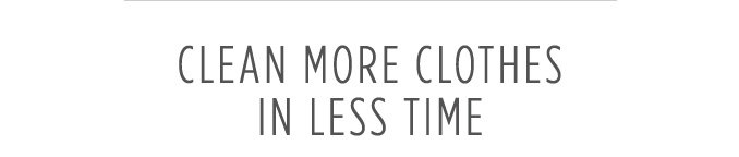 CLEAN MORE CLOTHES IN LESS TIME