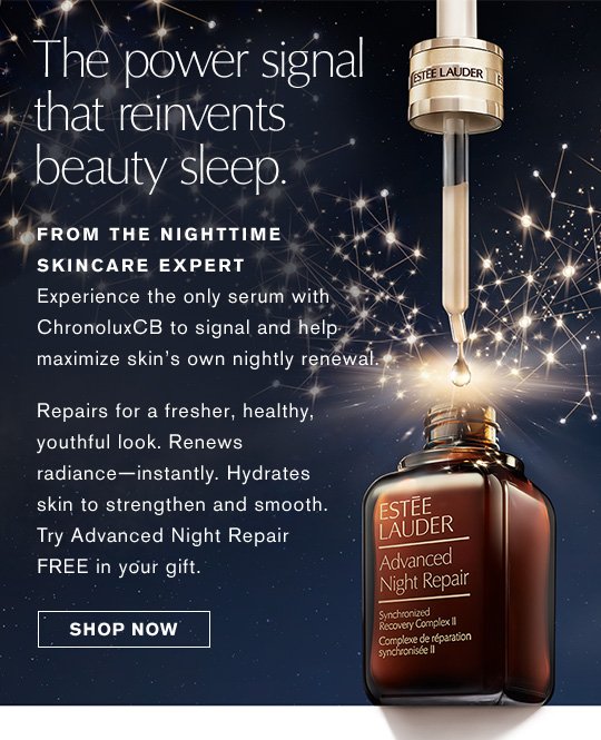 The power signal that reinvents beauty sleep. From The Nighttime Skincare Expert Experience the only serum with ChronoluxCB to signal and help maximize skin's own nightly renewal. Repairs for a fresher, healthy, youthful look. Renews radiance—instantly. Hydrates skin to strengthen and smooth. Try Advanced Night Repair FREE in your gift. Shop Now »