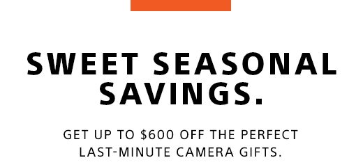 SWEET SEASONAL SAVINGS. GET UP TO $600 OFF THE PERFECT LAST-MINUTE CAMERA GIFTS.