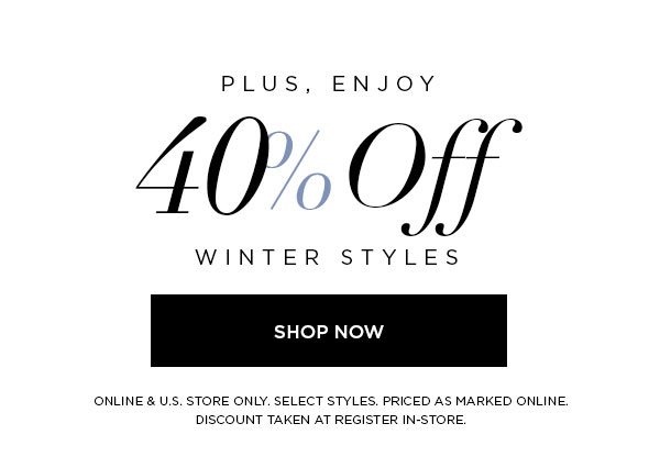 PLUS, ENJOY 40% Off Winter Styles SHOP NOW > ONLINE & U.S. STORE ONLY. SELECT STYLES. PRICED AS MARKED ONLINE. DISCOUNT TAKEN AT REGISTER IN-STORE.