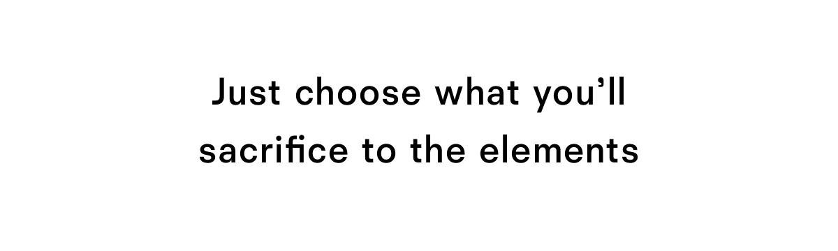 Just choose what you'll sacrifice to the elements