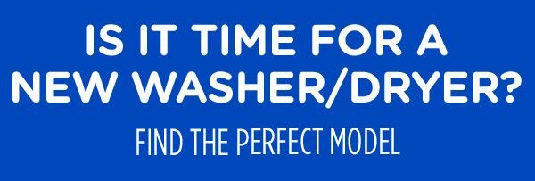 IS IT TIME FOR A NEW WASHER/DRYER? FIND THE PERFECT MODEL