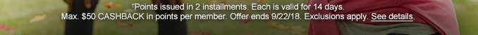 †Points issued in 2 installments. Each is valid for 14 days. Max. $50 CASHBACK in points per member. Offer ends 9/22/18. Exclusions apply. See details.