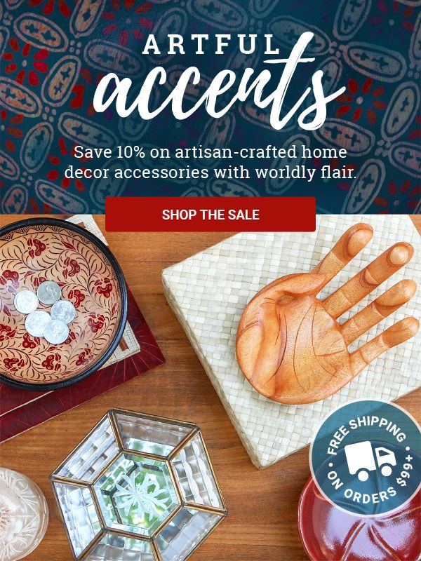 ARTFUL ACCENTS | Save 10% on artisan-crafted home decor accessories with worldly flair. | FREE SHIPPING ON ORDERS $99+ | SHOP THE SALE