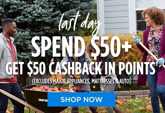 last day SPEND $50+ GET $50 CASHBACK IN POINTS† (EXCLUDES MAJOR APPLIANCES, MATTRESSES & AUTO) | SHOP NOW