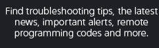 Find troubleshooting tips, the latest news, important alerts, remote programming codes and more.