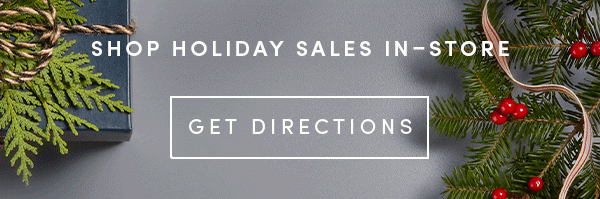 SHOP HOLIDAY SALES IN-STORE | GET DIRECTIONS