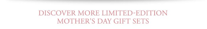 DISCOVER MORE LIMITED-EDITION MOTHER'S DAY GIFT SETS
