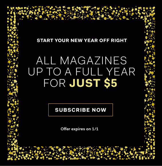 START YOUR NEW YEAR OFF RIGHT - ALL MAGAZINES UP TO A FULL YEAR FOR JUST $5 - SUBSCRIBE NOW - Offer expires on 1/1