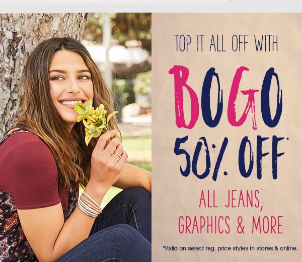 Top it all off with BOGO 50% off*. All jeans, graphics and more. *Valid on select reg. price styles in stores and online.