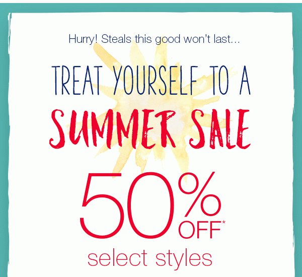 Hurry! Steals this good won't last... Treat yourself to a summer sale. 50% off* select styles.