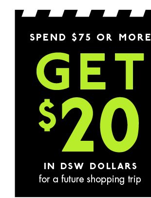 SPEND $75 OR MORE GET $20 IN DSW DOLLARS IN DSW DOLLARS FOR A FUTURE SHOPPING TRIP