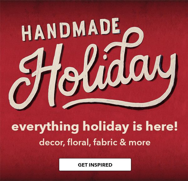 Handmade Holiday. Everything holiday is here! Decor, floral, fabric and more. SHOP NOW.