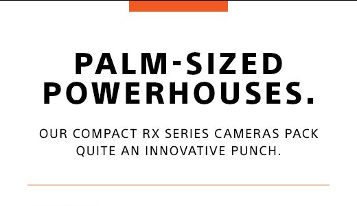 PALM-SIZED POWERHOUSES. | OUR COMPACT RX SERIES CAMERAS PACK QUITE AN INNOVATIVE PUNCH.