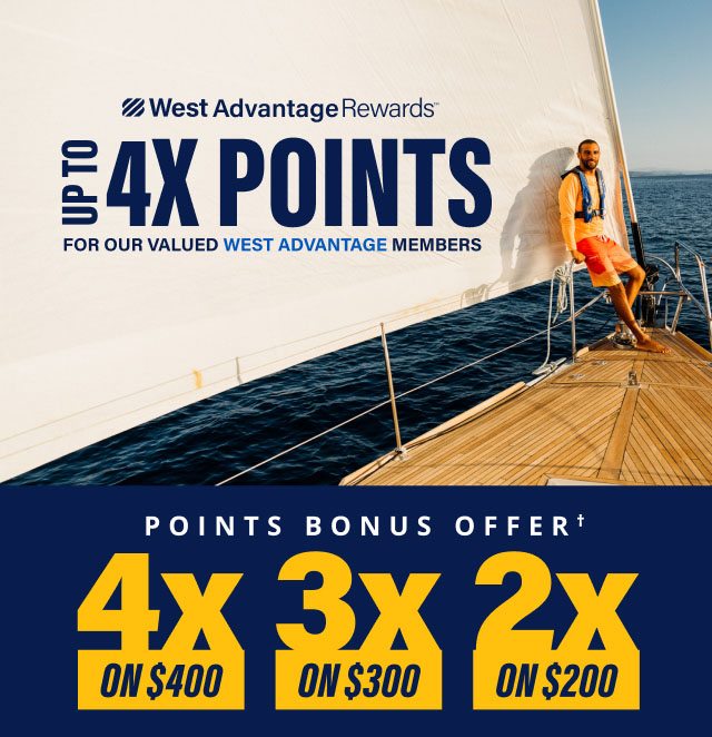 West Advantage Rewards - Up to 4X Points for our valued West Advantage members. Bonus Points Offer† - 4X on $400, 3X on $300, 2X on $200