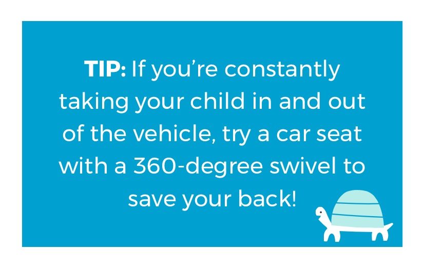 TIP: If you're constantly taking your child in and out of the vehicle, try a car seat with a 360-degree swivel to save your back!
