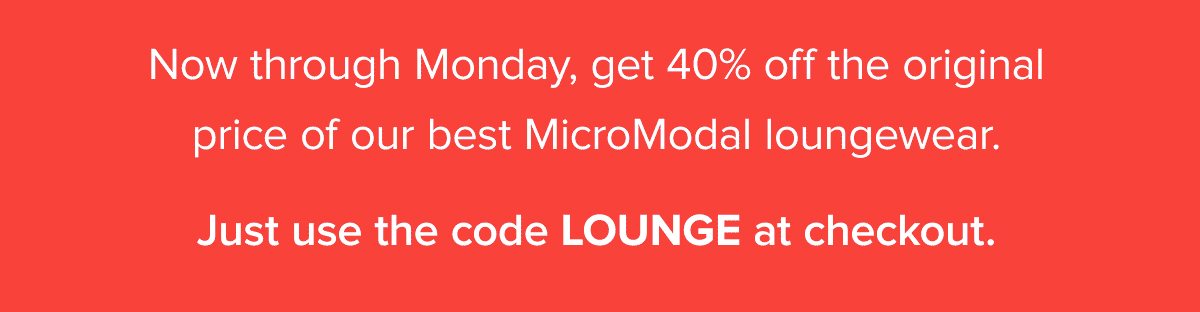 Now through Monday, get 40% off the original price of our best MicroModal loungewear. Just use the code LOUNGE at checkout.